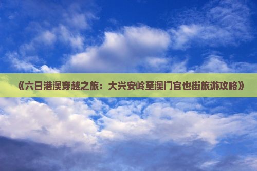 《六日港澳穿越之旅：大兴安岭至澳门官也街旅游攻略》