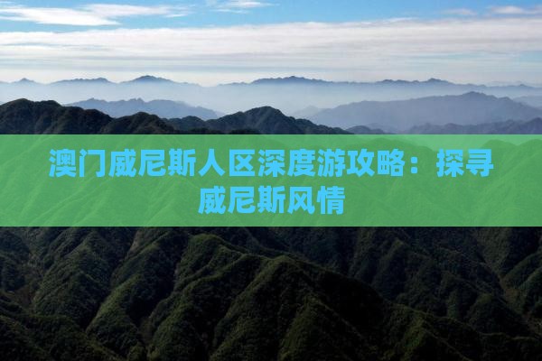 澳门威尼斯人区深度游攻略：探寻威尼斯风情