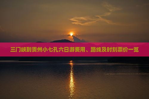 三门峡到贵州小七孔六日游费用、路线及时刻票价一览