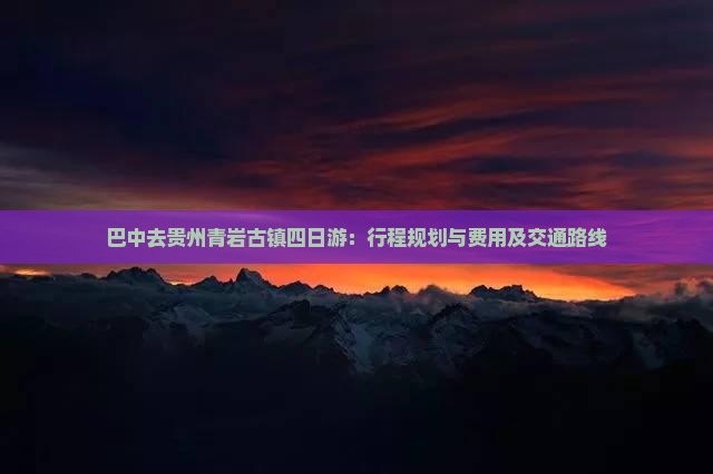 巴中去贵州青岩古镇四日游：行程规划与费用及交通路线
