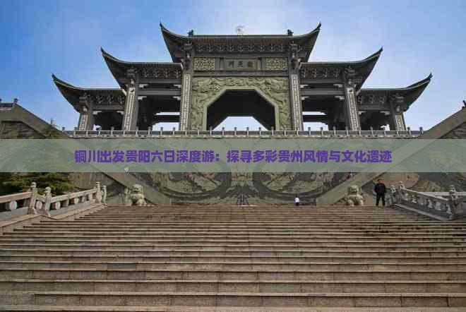 铜川出发贵阳六日深度游：探寻多彩贵州风情与文化遗迹