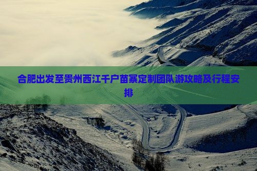 合肥出发至贵州西江千户苗寨定制团队游攻略及行程安排