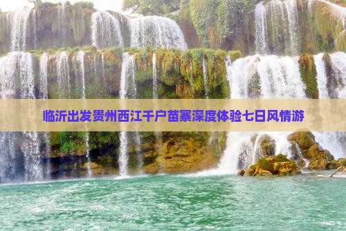 临沂出发贵州西江千户苗寨深度体验七日风情游