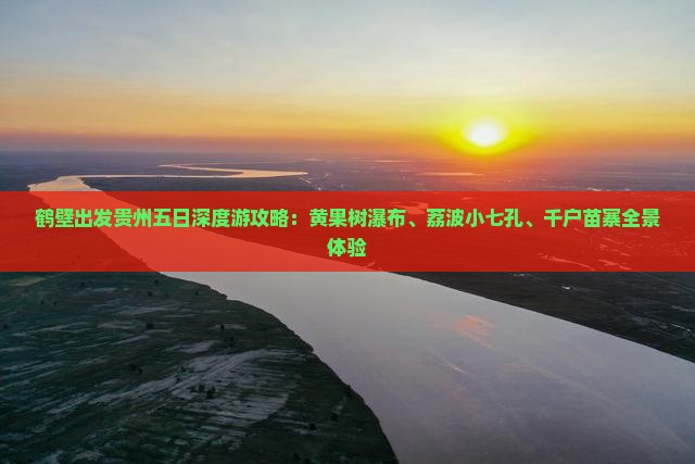 鹤壁出发贵州五日深度游攻略：黄果树瀑布、荔波小七孔、千户苗寨全景体验