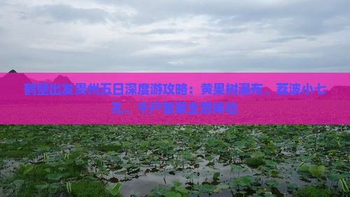 鹤壁出发贵州五日深度游攻略：黄果树瀑布、荔波小七孔、千户苗寨全景体验