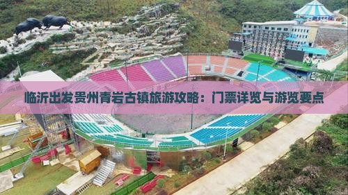 临沂出发贵州青岩古镇旅游攻略：门票详览与游览要点