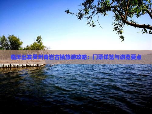 临沂出发贵州青岩古镇旅游攻略：门票详览与游览要点