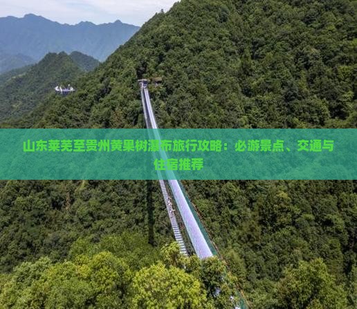 山东莱芜至贵州黄果树瀑布旅行攻略：必游景点、交通与住宿推荐