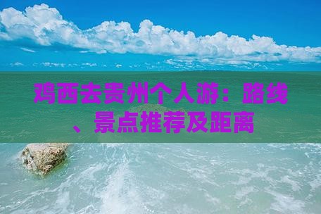 鸡西去贵州个人游：路线、景点推荐及距离