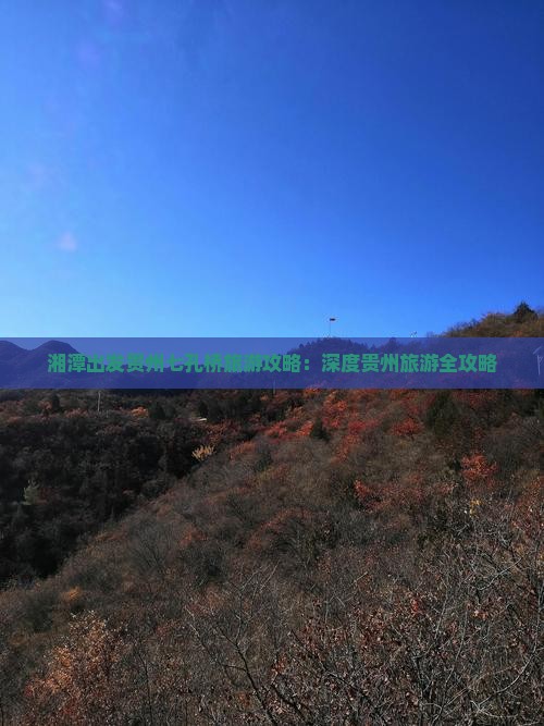 湘潭出发贵州七孔桥旅游攻略：深度贵州旅游全攻略