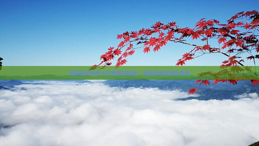 湘潭出发贵州七孔桥旅游攻略：深度贵州旅游全攻略