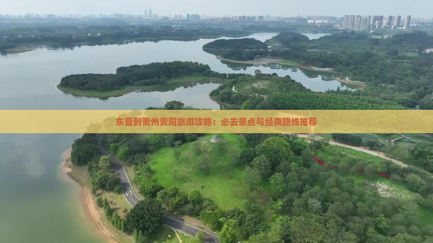 东营到贵州贵阳旅游攻略：必去景点与经典路线推荐