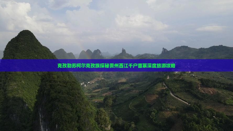 克孜勒苏柯尔克孜族探秘贵州西江千户苗寨深度旅游攻略
