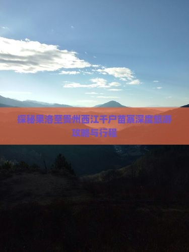 探秘果洛至贵州西江千户苗寨深度旅游攻略与行程