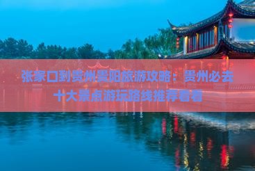 张家口到贵州贵阳旅游攻略：贵州必去十大景点游玩路线推荐看看
