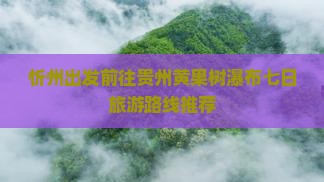 忻州出发前往贵州黄果树瀑布七日旅游路线推荐