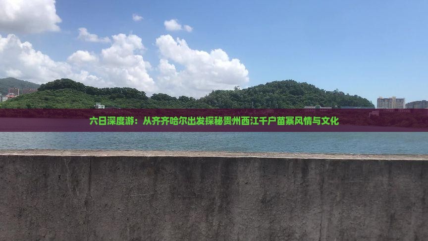 六日深度游：从齐齐哈尔出发探秘贵州西江千户苗寨风情与文化