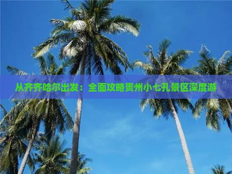 从齐齐哈尔出发：全面攻略贵州小七孔景区深度游