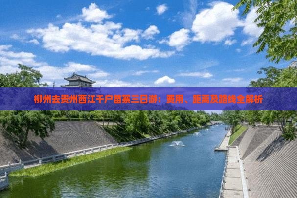 柳州去贵州西江千户苗寨三日游：费用、距离及路线全解析