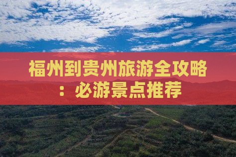 福州到贵州旅游全攻略：必游景点推荐
