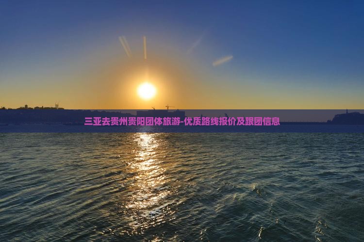 三亚去贵州贵阳团体旅游-优质路线报价及跟团信息