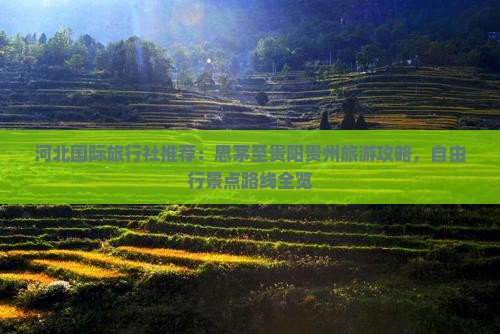 河北国际旅行社推荐：思茅至贵阳贵州旅游攻略，自由行景点路线全览