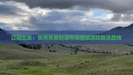 辽阳出发：贵州黄果树瀑布深度旅游攻略及路线