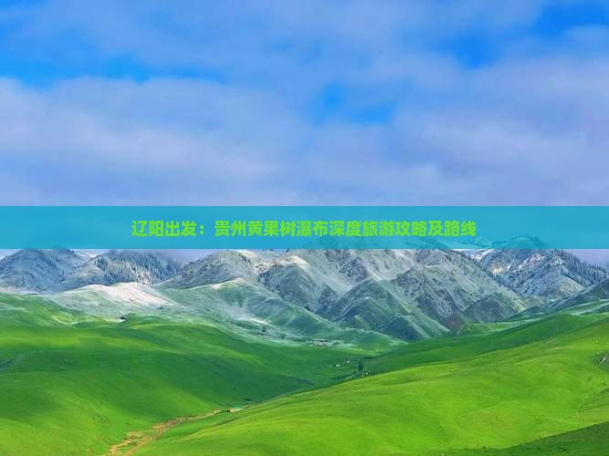 辽阳出发：贵州黄果树瀑布深度旅游攻略及路线