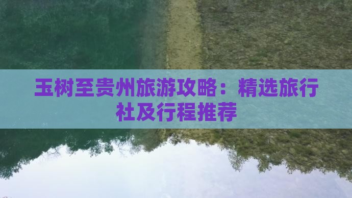 玉树至贵州旅游攻略：精选旅行社及行程推荐