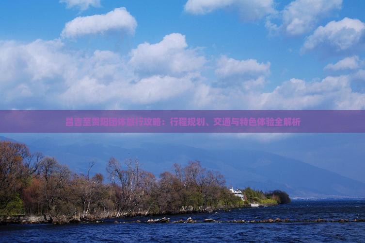 昌吉至贵阳团体旅行攻略：行程规划、交通与特色体验全解析