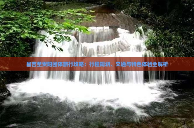 昌吉至贵阳团体旅行攻略：行程规划、交通与特色体验全解析