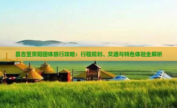 昌吉至贵阳团体旅行攻略：行程规划、交通与特色体验全解析