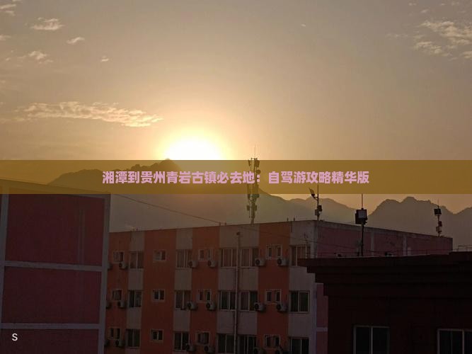 湘潭到贵州青岩古镇必去地：自驾游攻略精华版