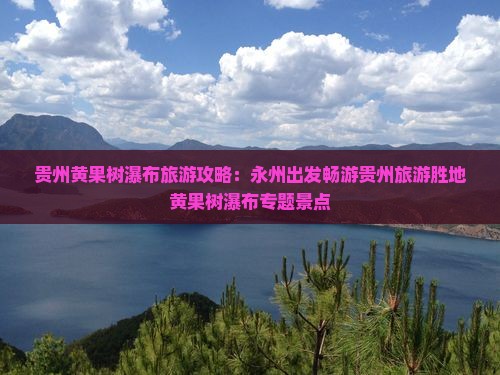 贵州黄果树瀑布旅游攻略：永州出发畅游贵州旅游胜地黄果树瀑布专题景点