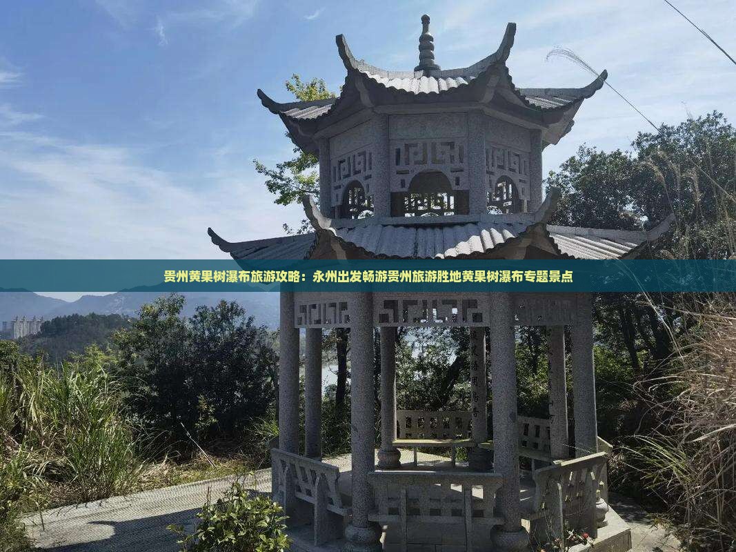 贵州黄果树瀑布旅游攻略：永州出发畅游贵州旅游胜地黄果树瀑布专题景点