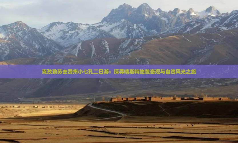 克孜勒苏去贵州小七孔二日游：探寻喀斯特地貌奇观与自然风光之旅