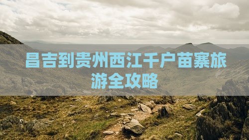 昌吉到贵州西江千户苗寨旅游全攻略