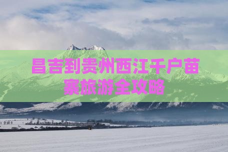 昌吉到贵州西江千户苗寨旅游全攻略