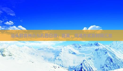 汕头到贵州小七孔四日游：距离、交通方式及时间汇总