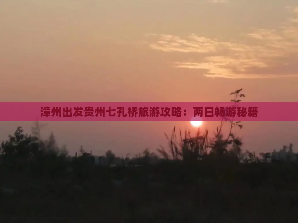 漳州出发贵州七孔桥旅游攻略：两日畅游秘籍