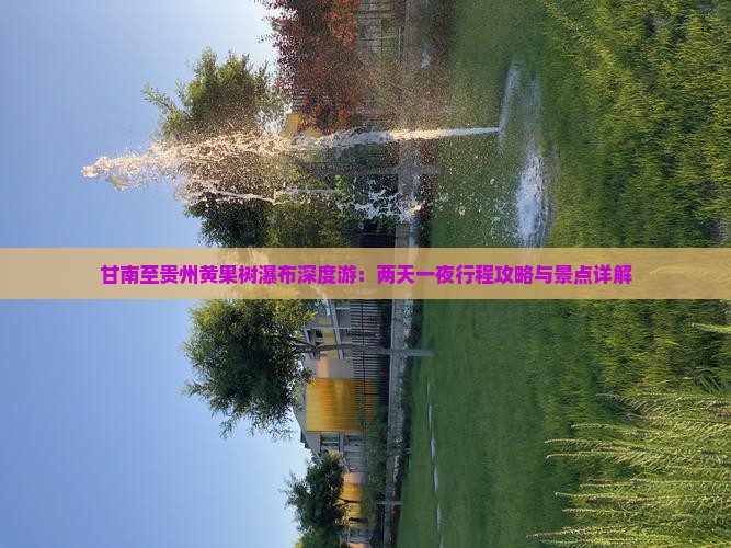 甘南至贵州黄果树瀑布深度游：两天一夜行程攻略与景点详解