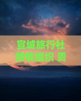 宣城旅行社倾情组织 贵州七孔大型旅游盛宴