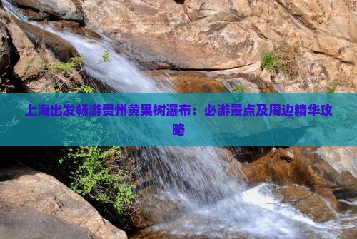 上海出发畅游贵州黄果树瀑布：必游景点及周边精华攻略