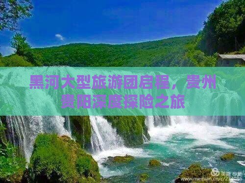 黑河大型旅游团启程，贵州贵阳深度探险之旅