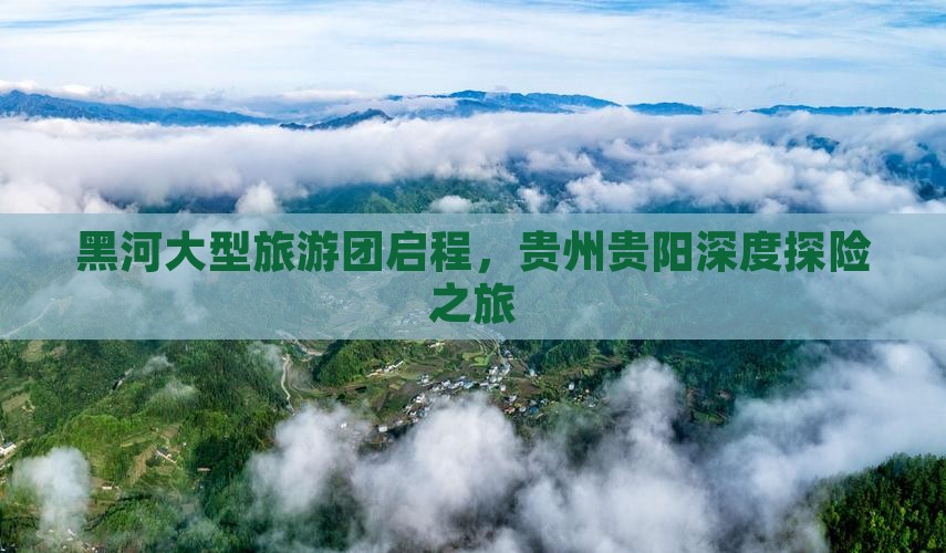 黑河大型旅游团启程，贵州贵阳深度探险之旅