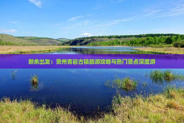 新余出发：贵州青岩古镇旅游攻略与热门景点深度游
