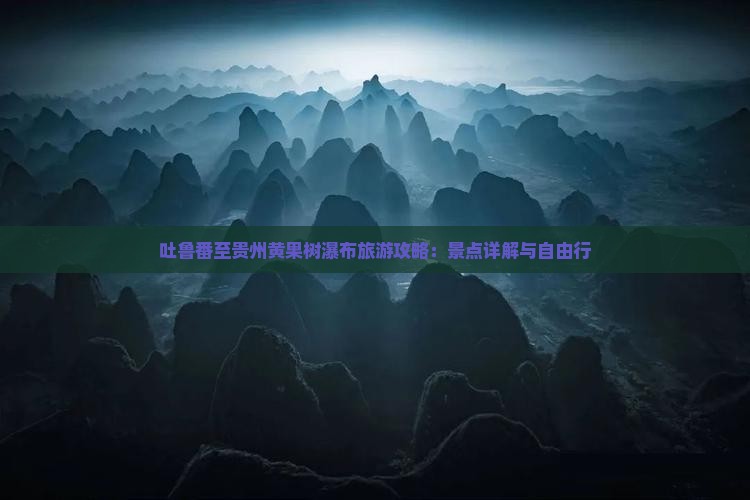 吐鲁番至贵州黄果树瀑布旅游攻略：景点详解与自由行