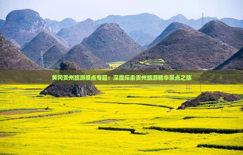 黄冈贵州旅游景点专题：深度探索贵州旅游精华景点之旅