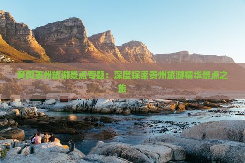 黄冈贵州旅游景点专题：深度探索贵州旅游精华景点之旅