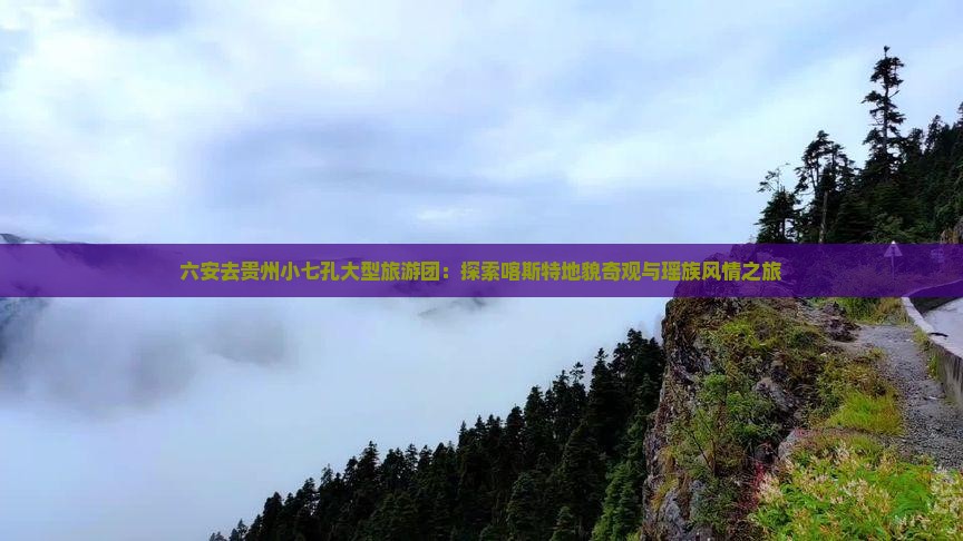 六安去贵州小七孔大型旅游团：探索喀斯特地貌奇观与瑶族风情之旅